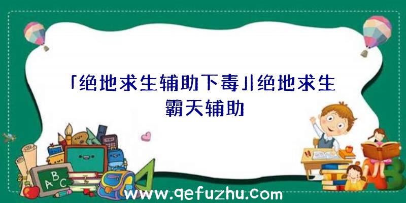 「绝地求生辅助下毒」|绝地求生霸天辅助